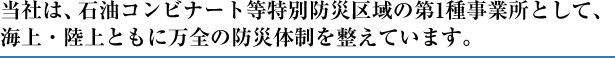 当社は、石油コンビナート等特別防災区域の第1種事業所として、海上・陸上ともに万全の防災体制を整えています。