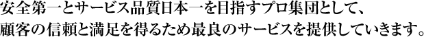 安全第一とサービス品質日本一を目指すプロ集団として、顧客の信頼と満足を得るため最良のサービスを提供していきます。